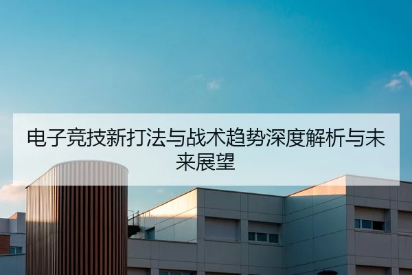 电子竞技新打法与战术趋势深度解析与未来展望